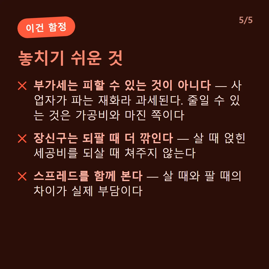 놓치기 쉬운 것 — 부가세는 피할 수 있는 것이 아니다 — 사업자가 파는 재화라 과세된다. 줄일 수 있는 것은 가공비와 마진 쪽이다 / 장신구는 되팔 때 더 깎인다 — 살 때 얹힌 세공비를 되살 때 쳐주지 않는다 / 스프레드를 함께 본다 — 살 때와 팔 때의 차이가 실제 부담이다
