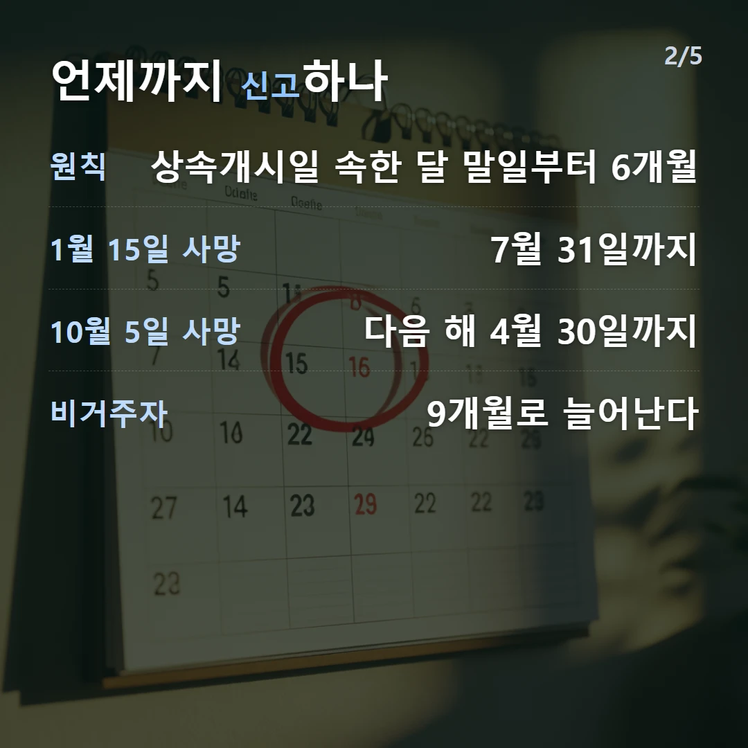 언제까지 신고하나 — 원칙 상속개시일 속한 달 말일부터 6개월, 1월 15일 사망 7월 31일까지, 10월 5일 사망 다음 해 4월 30일까지, 비거주자 9개월로 늘어난다