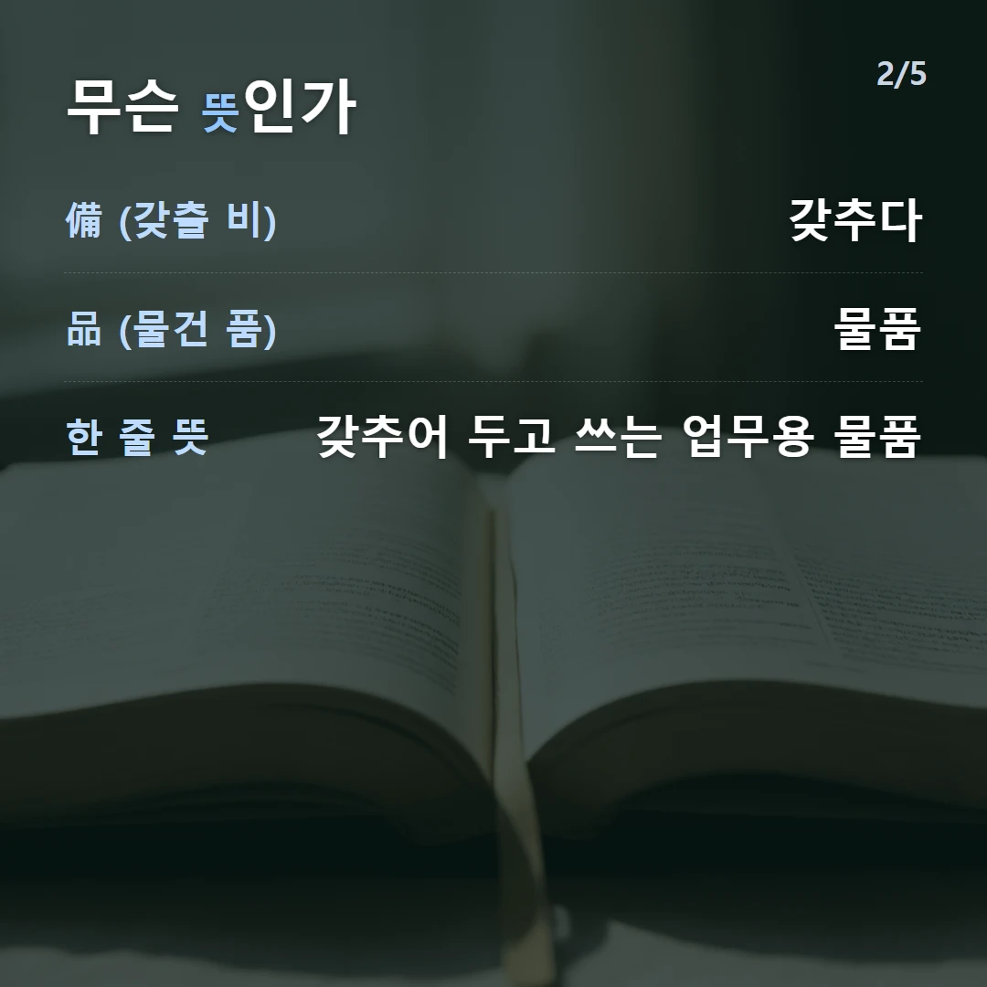 무슨 뜻인가 — 備 (갖출 비) 갖추다, 品 (물건 품) 물품, 한 줄 뜻 갖추어 두고 쓰는 업무용 물품