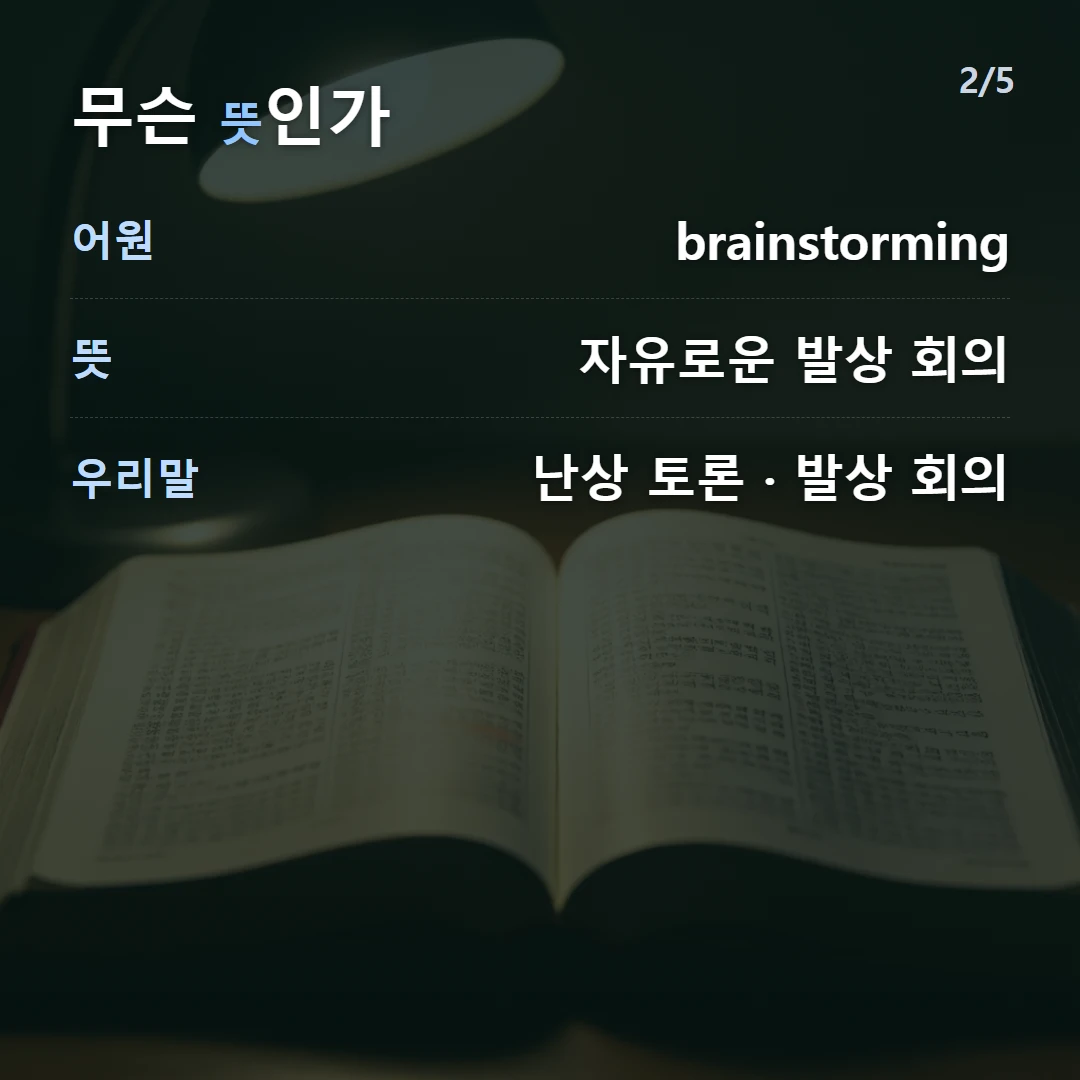 무슨 뜻인가 — 어원 brainstorming, 뜻 자유로운 발상 회의, 우리말 난상 토론 · 발상 회의