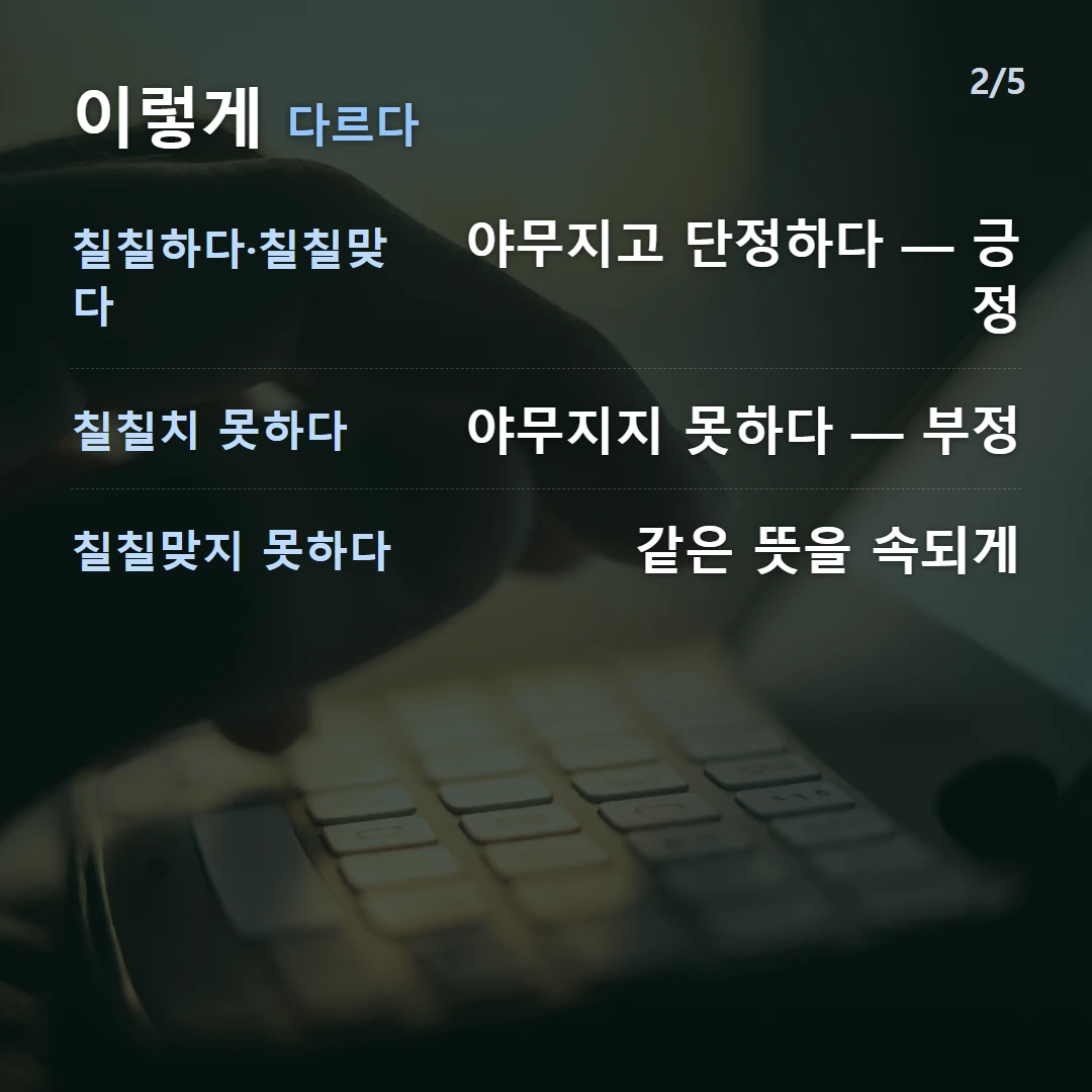 이렇게 다르다 — 칠칠하다·칠칠맞다 야무지고 단정하다 — 긍정, 칠칠치 못하다 야무지지 못하다 — 부정, 칠칠맞지 못하다 같은 뜻을 속되게