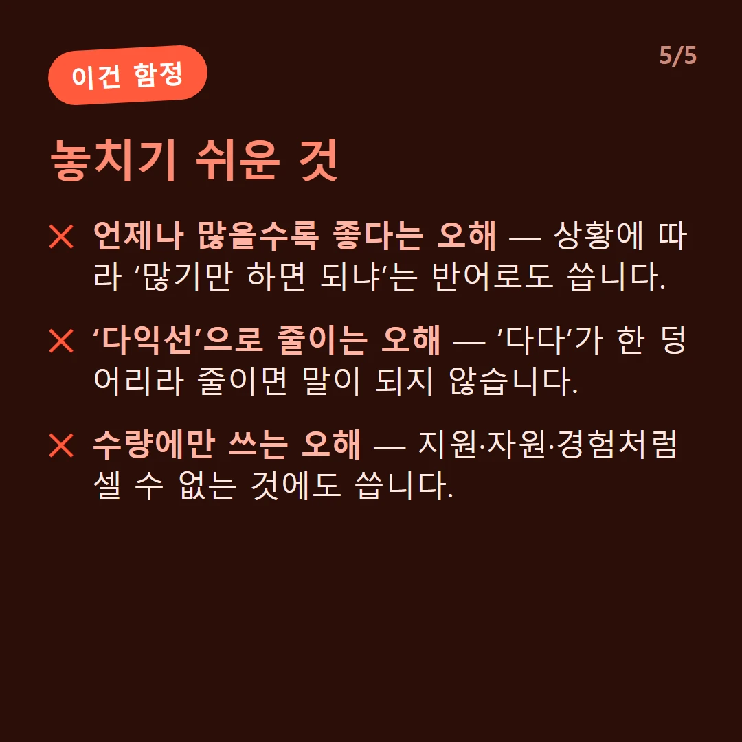 놓치기 쉬운 것 — 언제나 많을수록 좋다는 오해 — 상황에 따라 ‘많기만 하면 되냐’는 반어로도 씁니다. / ‘다익선’으로 줄이는 오해 — ‘다다’가 한 덩어리라 줄이면 말이 되지 않습니다. / 수량에만 쓰는 오해 — 지원·자원·경험처럼 셀 수 없는 것에도 씁니다.