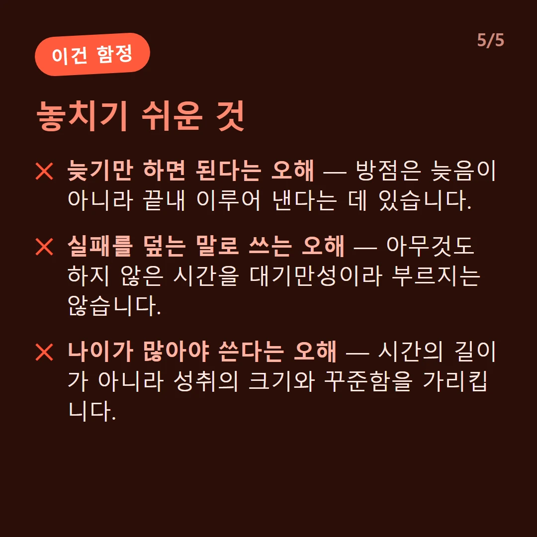 놓치기 쉬운 것 — 늦기만 하면 된다는 오해 — 방점은 늦음이 아니라 끝내 이루어 낸다는 데 있습니다. / 실패를 덮는 말로 쓰는 오해 — 아무것도 하지 않은 시간을 대기만성이라 부르지는 않습니다. / 나이가 많아야 쓴다는 오해 — 시간의 길이가 아니라 성취의 크기와 꾸준함을 가리킵니다.