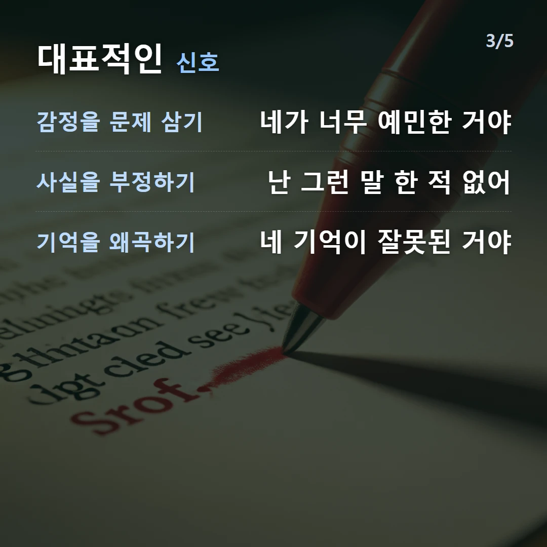 대표적인 신호 — 감정을 문제 삼기 네가 너무 예민한 거야, 사실을 부정하기 난 그런 말 한 적 없어, 기억을 왜곡하기 네 기억이 잘못된 거야