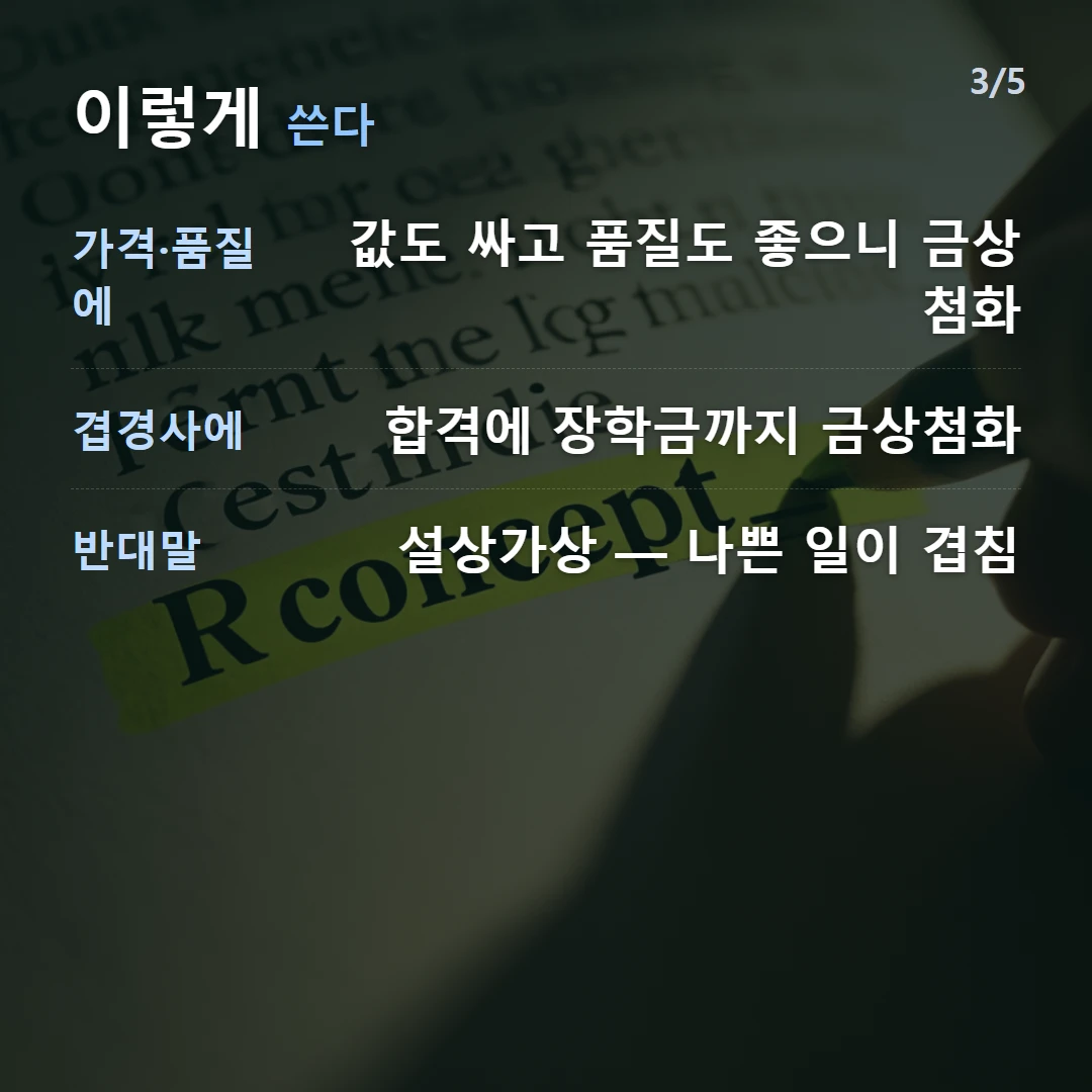 이렇게 쓴다 — 가격·품질에 값도 싸고 품질도 좋으니 금상첨화, 겹경사에 합격에 장학금까지 금상첨화, 반대말 설상가상 — 나쁜 일이 겹침