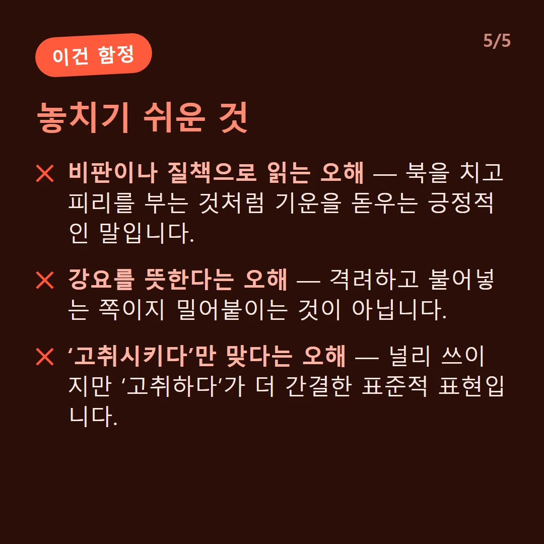 놓치기 쉬운 것 — 비판이나 질책으로 읽는 오해 — 북을 치고 피리를 부는 것처럼 기운을 돋우는 긍정적인 말입니다. / 강요를 뜻한다는 오해 — 격려하고 불어넣는 쪽이지 밀어붙이는 것이 아닙니다. / ‘고취시키다’만 맞다는 오해 — 널리 쓰이지만 ‘고취하다’가 더 간결한 표준적 표현입니다.