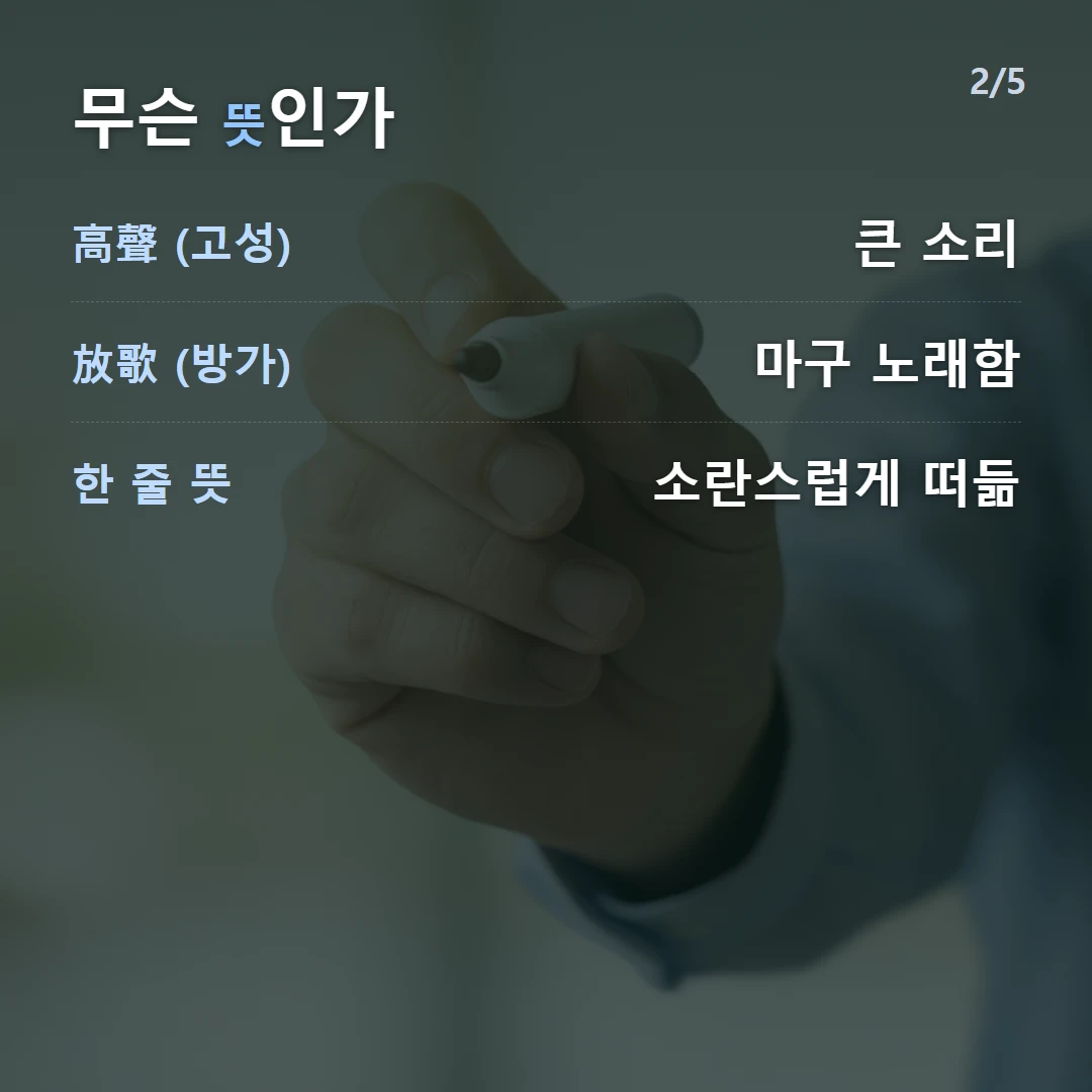 무슨 뜻인가 — 高聲 (고성) 큰 소리, 放歌 (방가) 마구 노래함, 한 줄 뜻 소란스럽게 떠듦