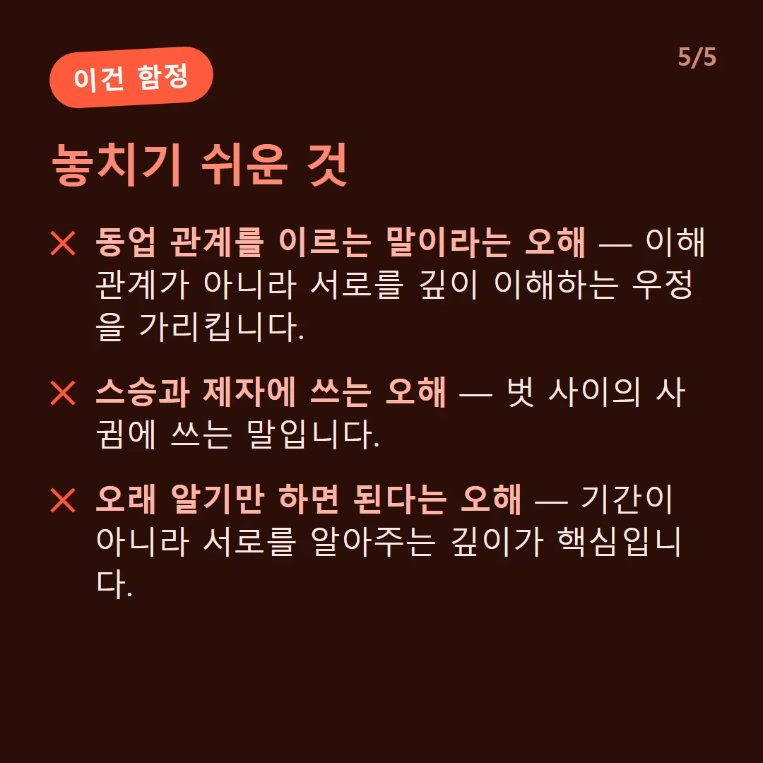 놓치기 쉬운 것 — 동업 관계를 이르는 말이라는 오해 — 이해관계가 아니라 서로를 깊이 이해하는 우정을 가리킵니다. / 스승과 제자에 쓰는 오해 — 벗 사이의 사귐에 쓰는 말입니다. / 오래 알기만 하면 된다는 오해 — 기간이 아니라 서로를 알아주는 깊이가 핵심입니다.