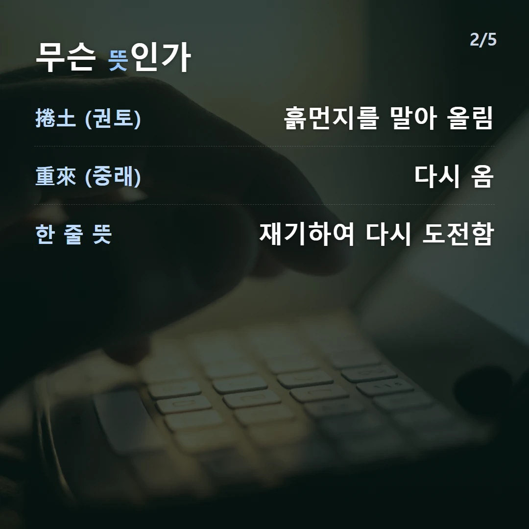 무슨 뜻인가 — 捲土 (권토) 흙먼지를 말아 올림, 重來 (중래) 다시 옴, 한 줄 뜻 재기하여 다시 도전함