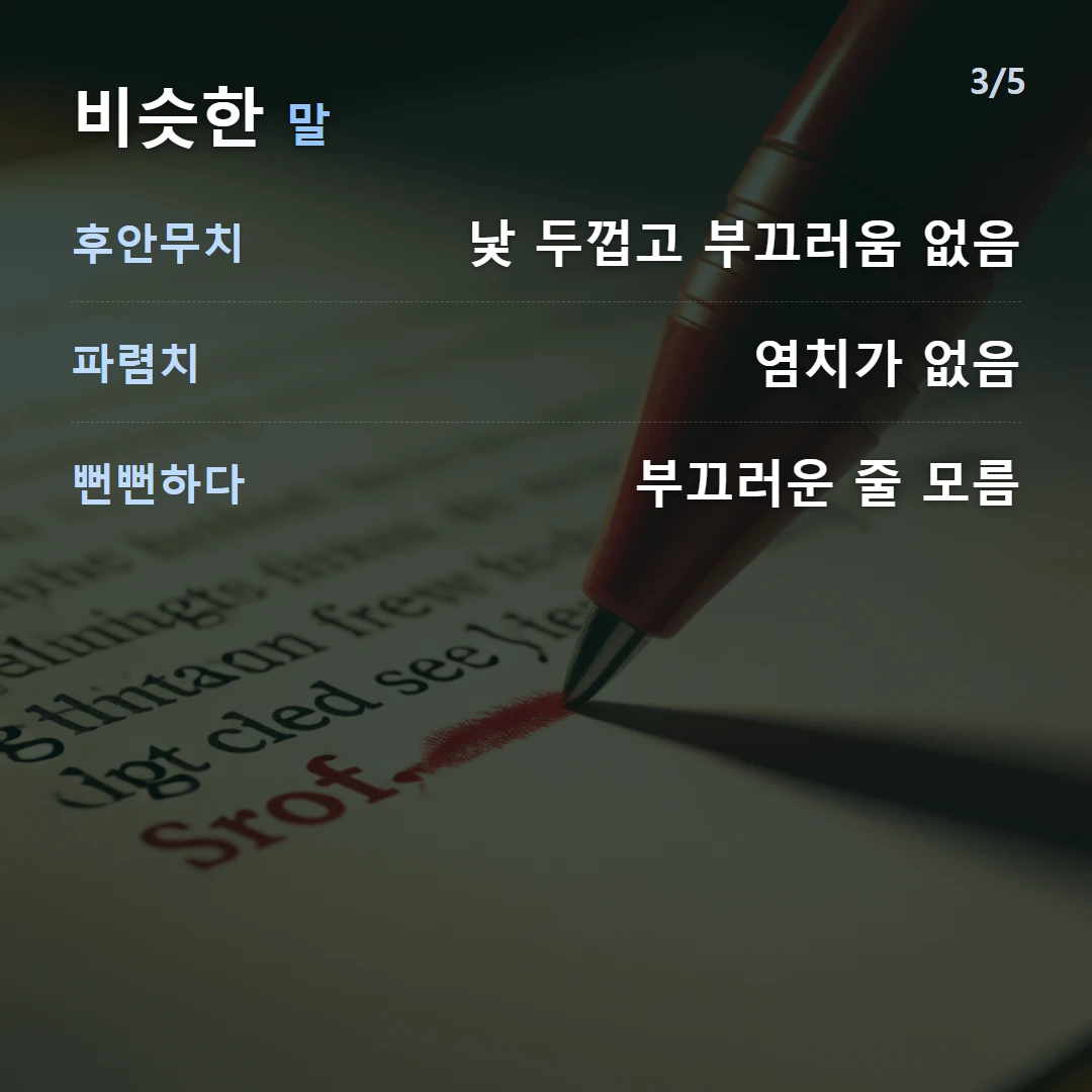비슷한 말 — 후안무치 낯 두껍고 부끄러움 없음, 파렴치 염치가 없음, 뻔뻔하다 부끄러운 줄 모름