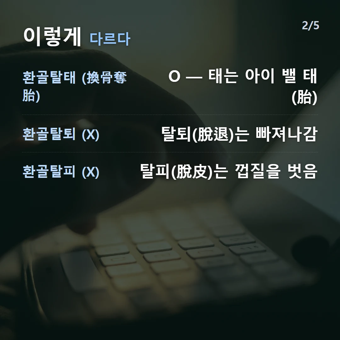이렇게 다르다 — 환골탈태 (換骨奪胎) O — 태는 아이 밸 태(胎), 환골탈퇴 (X) 탈퇴(脫退)는 빠져나감, 환골탈피 (X) 탈피(脫皮)는 껍질을 벗음