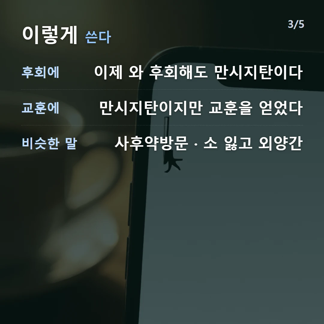 이렇게 쓴다 — 후회에 이제 와 후회해도 만시지탄이다, 교훈에 만시지탄이지만 교훈을 얻었다, 비슷한 말 사후약방문 · 소 잃고 외양간