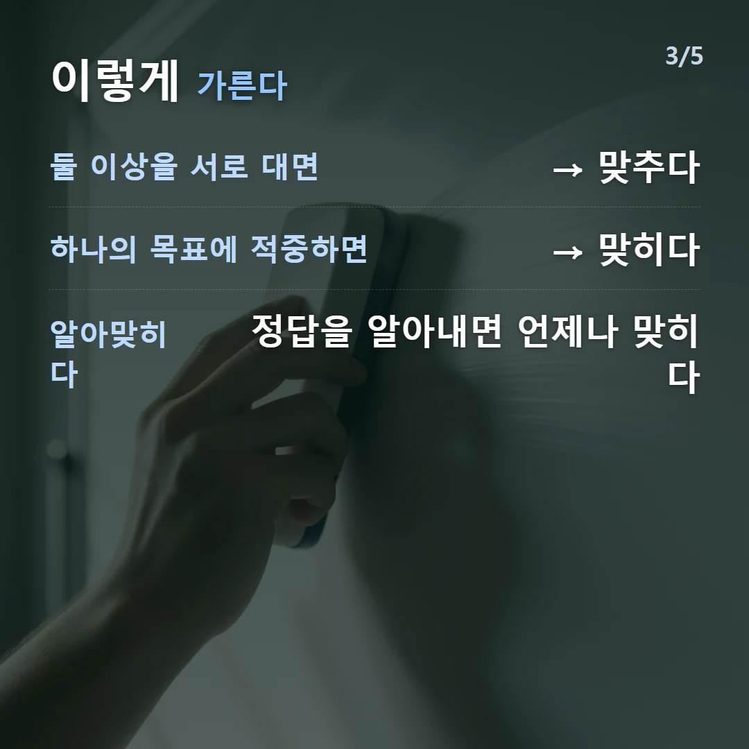 이렇게 가른다 — 둘 이상을 서로 대면 → 맞추다, 하나의 목표에 적중하면 → 맞히다, 알아맞히다 정답을 알아내면 언제나 맞히다
