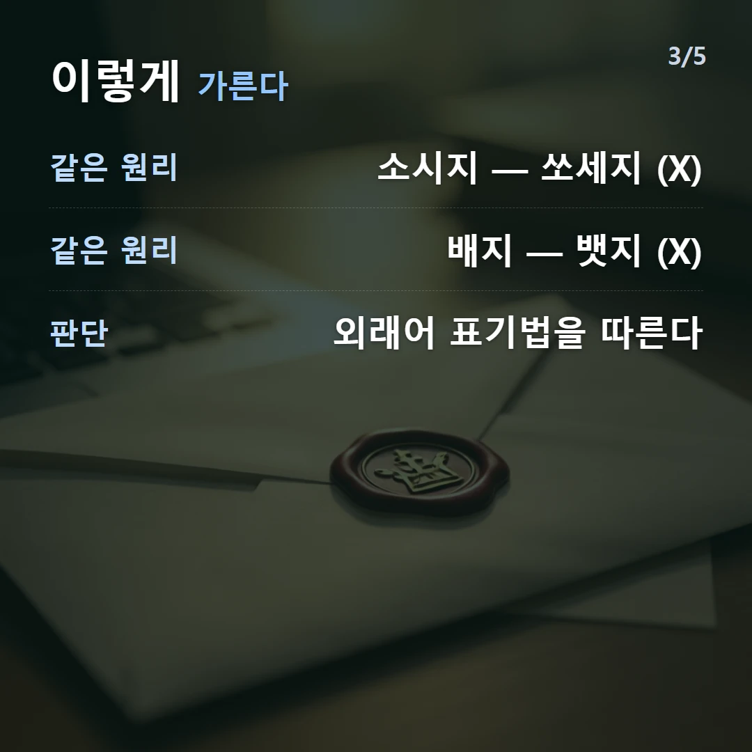 이렇게 가른다 — 같은 원리 소시지 — 쏘세지 (X), 같은 원리 배지 — 뱃지 (X), 판단 외래어 표기법을 따른다