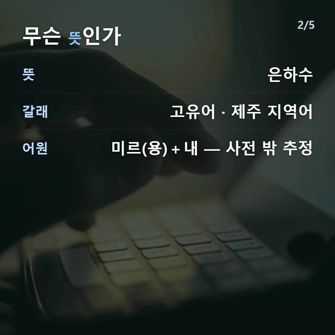 무슨 뜻인가 — 뜻 은하수, 갈래 고유어 · 제주 지역어, 어원 미르(용)+내 — 사전 밖 추정