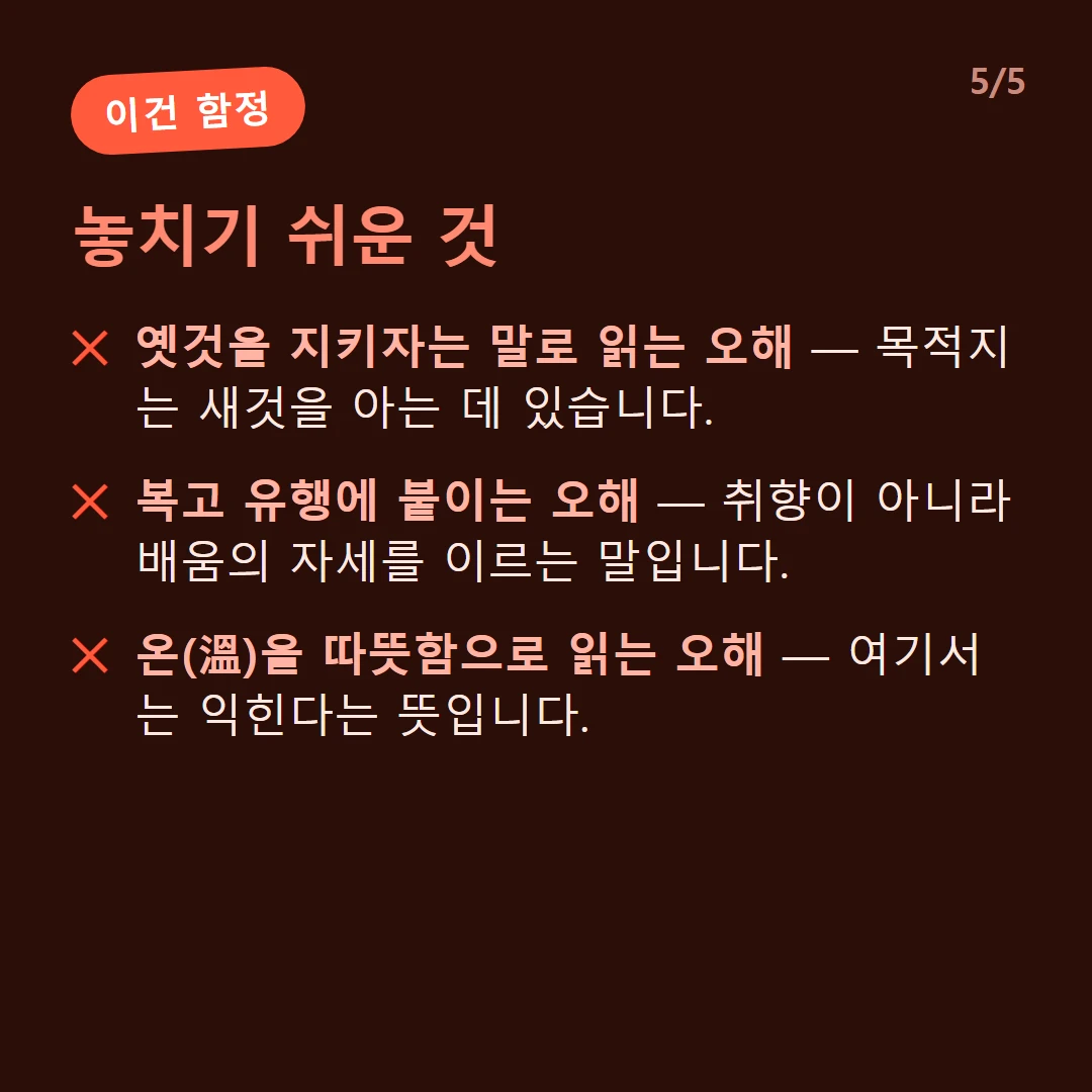 놓치기 쉬운 것 — 옛것을 지키자는 말로 읽는 오해 — 목적지는 새것을 아는 데 있습니다. / 복고 유행에 붙이는 오해 — 취향이 아니라 배움의 자세를 이르는 말입니다. / 온(溫)을 따뜻함으로 읽는 오해 — 여기서는 익힌다는 뜻입니다.