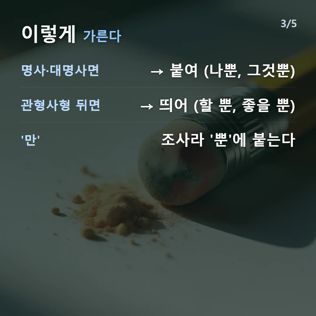 이렇게 가른다 — 명사·대명사면 → 붙여 (나뿐, 그것뿐), 관형사형 뒤면 → 띄어 (할 뿐, 좋을 뿐), '만' 조사라 '뿐'에 붙는다