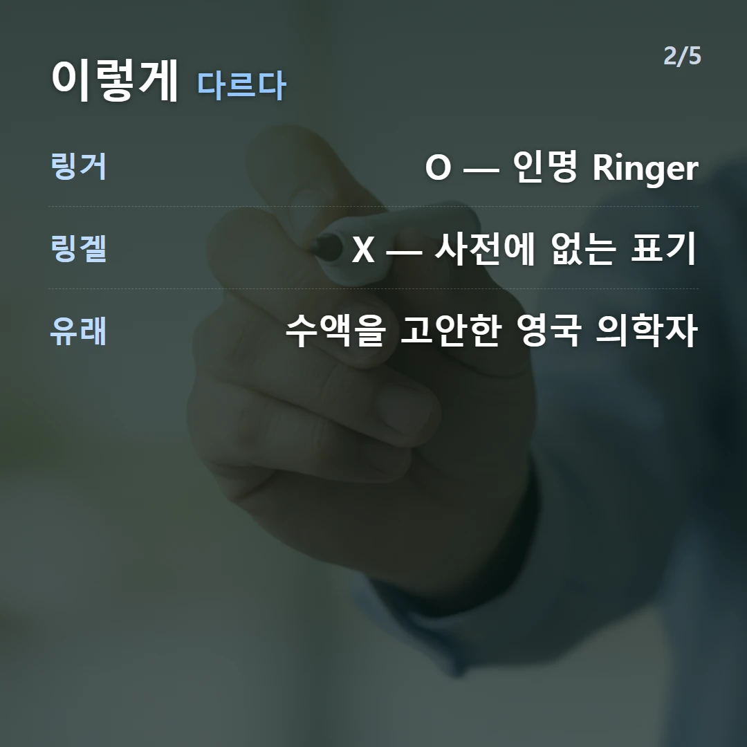 이렇게 다르다 — 링거 O — 인명 Ringer, 링겔 X — 사전에 없는 표기, 유래 수액을 고안한 영국 의학자