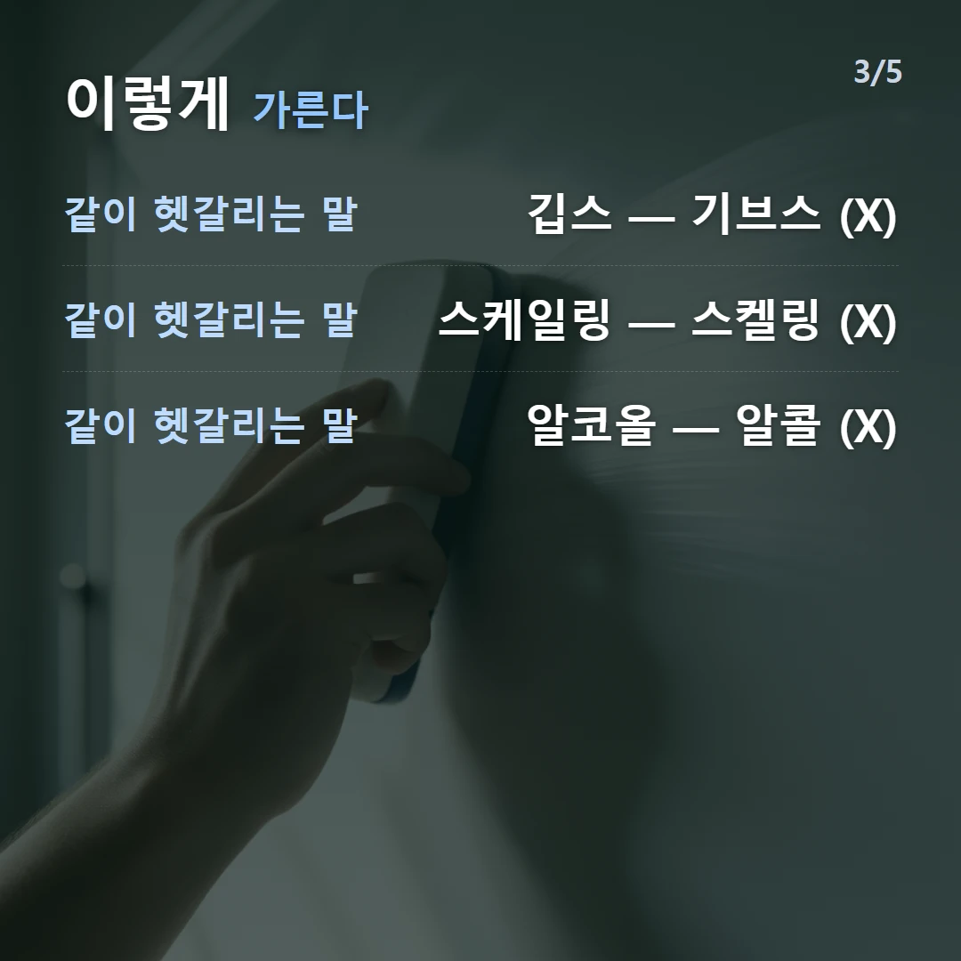 이렇게 가른다 — 같이 헷갈리는 말 깁스 — 기브스 (X), 같이 헷갈리는 말 스케일링 — 스켈링 (X), 같이 헷갈리는 말 알코올 — 알콜 (X)