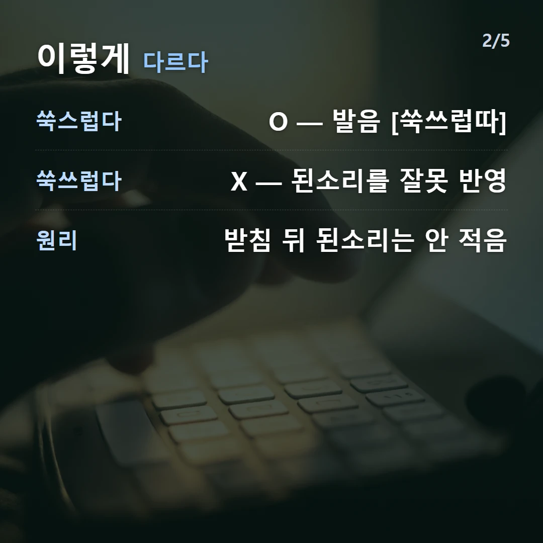 이렇게 다르다 — 쑥스럽다 O — 발음 [쑥쓰럽따], 쑥쓰럽다 X — 된소리를 잘못 반영, 원리 받침 뒤 된소리는 안 적음