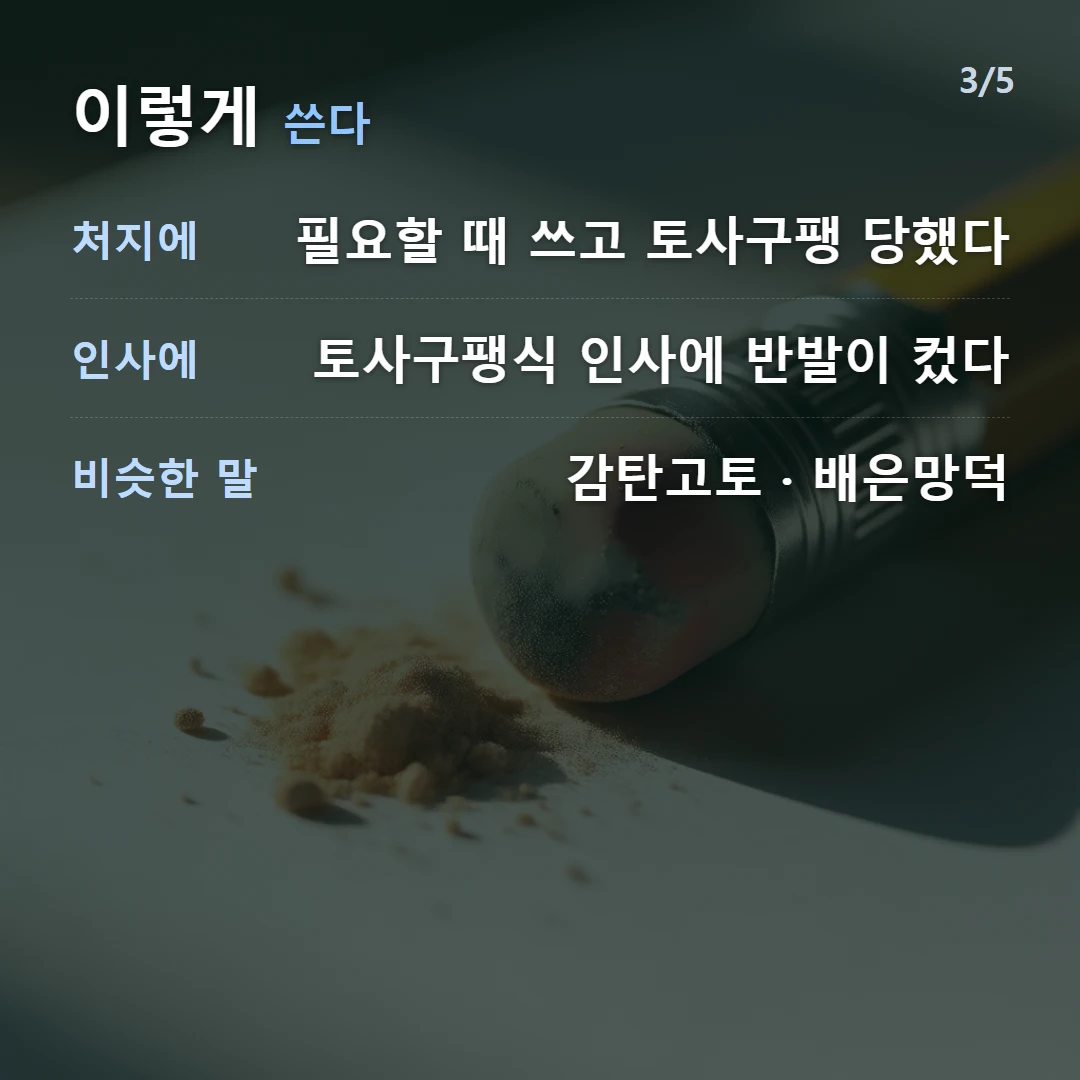 이렇게 쓴다 — 처지에 필요할 때 쓰고 토사구팽 당했다, 인사에 토사구팽식 인사에 반발이 컸다, 비슷한 말 감탄고토 · 배은망덕