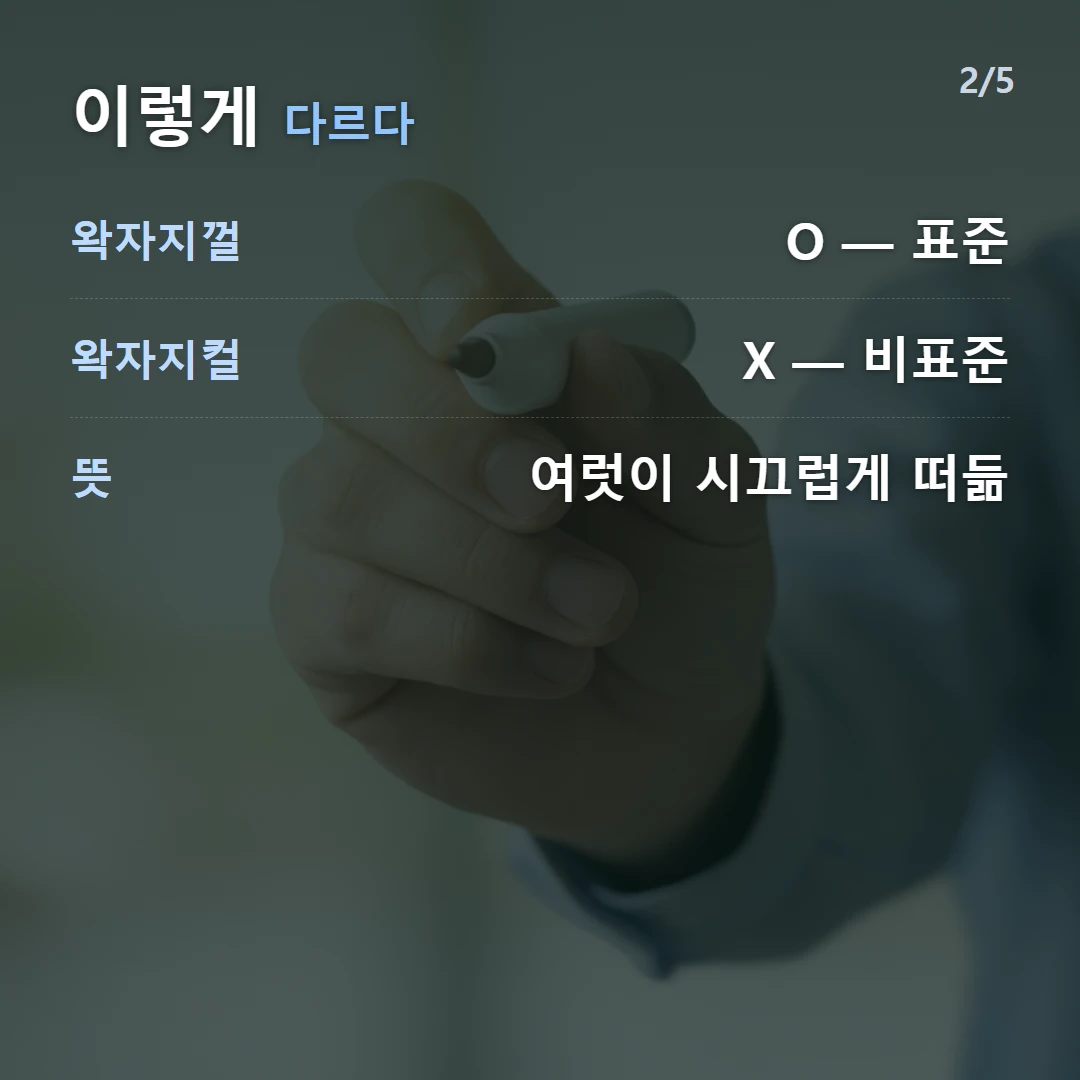 이렇게 다르다 — 왁자지껄 O — 표준, 왁자지컬 X — 비표준, 뜻 여럿이 시끄럽게 떠듦