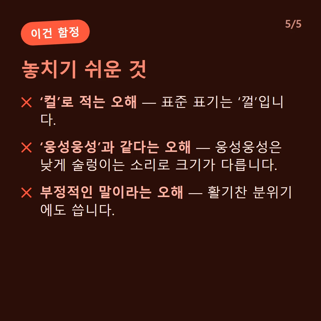 놓치기 쉬운 것 — ‘컬’로 적는 오해 — 표준 표기는 ‘껄’입니다. / ‘웅성웅성’과 같다는 오해 — 웅성웅성은 낮게 술렁이는 소리로 크기가 다릅니다. / 부정적인 말이라는 오해 — 활기찬 분위기에도 씁니다.