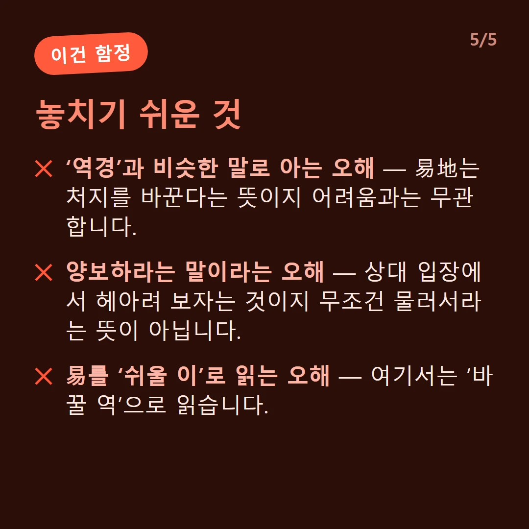 놓치기 쉬운 것 — ‘역경’과 비슷한 말로 아는 오해 — 易地는 처지를 바꾼다는 뜻이지 어려움과는 무관합니다. / 양보하라는 말이라는 오해 — 상대 입장에서 헤아려 보자는 것이지 무조건 물러서라는 뜻이 아닙니다. / 易를 ‘쉬울 이’로 읽는 오해 — 여기서는 ‘바꿀 역’으로 읽습니다.