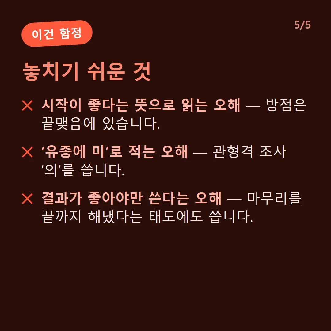 놓치기 쉬운 것 — 시작이 좋다는 뜻으로 읽는 오해 — 방점은 끝맺음에 있습니다. / ‘유종에 미’로 적는 오해 — 관형격 조사 ‘의’를 씁니다. / 결과가 좋아야만 쓴다는 오해 — 마무리를 끝까지 해냈다는 태도에도 씁니다.