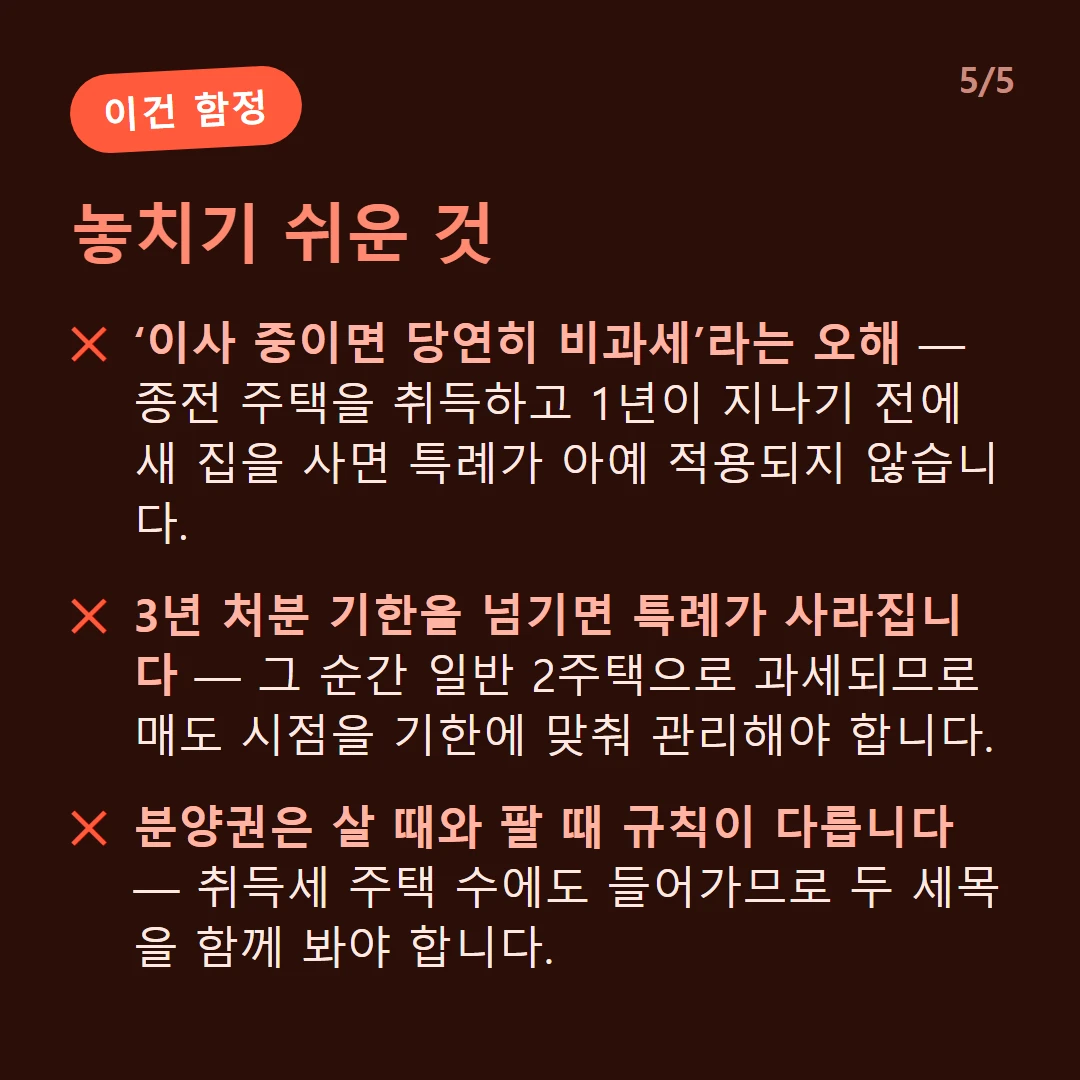놓치기 쉬운 것 — ‘이사 중이면 당연히 비과세’라는 오해 — 종전 주택을 취득하고 1년이 지나기 전에 새 집을 사면 특례가 아예 적용되지 않습니다. / 3년 처분 기한을 넘기면 특례가 사라집니다 — 그 순간 일반 2주택으로 과세되므로 매도 시점을 기한에 맞춰 관리해야 합니다. / 분양권은 살 때와 팔 때 규칙이 다릅니다 — 취득세 주택 수에도 들어가므로 두 세목을 함께 봐야 합니다.